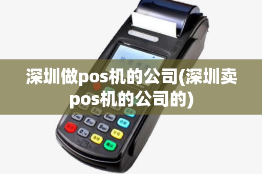 深圳做pos机的公司(深圳卖pos机的公司的)