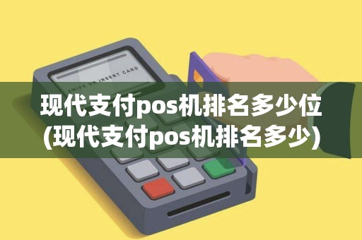 现代支付pos机排名多少位(现代支付pos机排名多少)