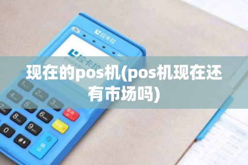 现在的pos机(pos机现在还有市场吗)