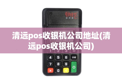 清远pos收银机公司地址(清远pos收银机公司)