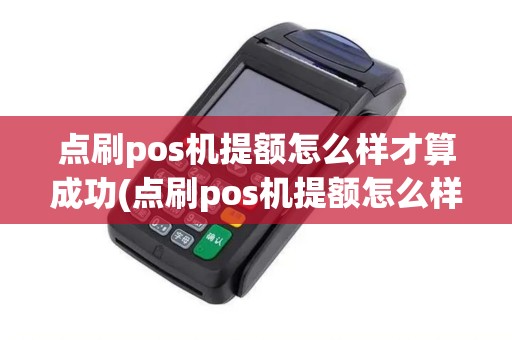 点刷pos机提额怎么样才算成功(点刷pos机提额怎么样)