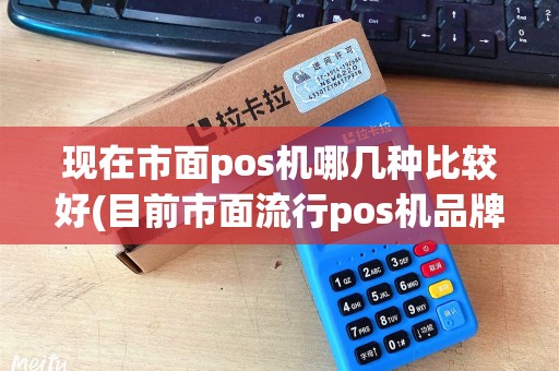 现在市面pos机哪几种比较好(目前市面流行pos机品牌)