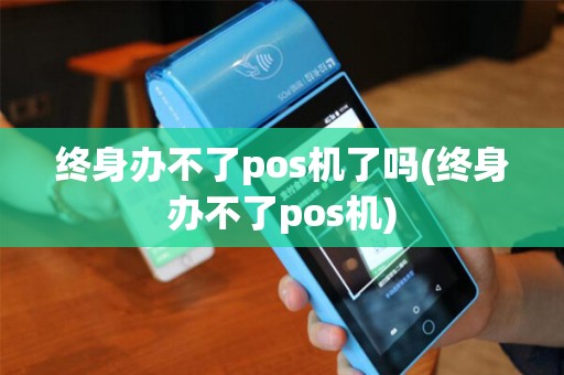终身办不了pos机了吗(终身办不了pos机)
