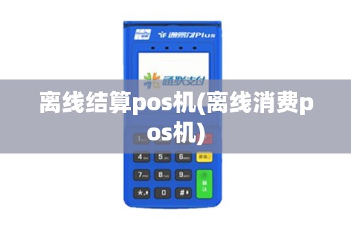 离线结算pos机(离线消费pos机)