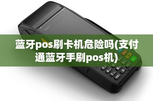 蓝牙pos刷卡机危险吗(支付通蓝牙手刷pos机)