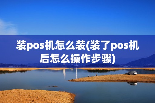 装pos机怎么装(装了pos机后怎么操作步骤)