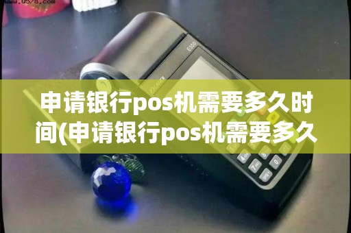 申请银行pos机需要多久时间(申请银行pos机需要多久)