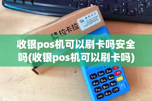 收银pos机可以刷卡吗安全吗(收银pos机可以刷卡吗)