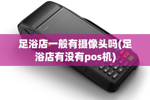 足浴店一般有摄像头吗(足浴店有没有pos机)