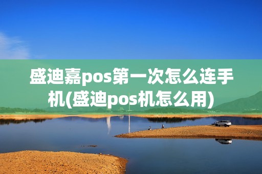 盛迪嘉pos第一次怎么连手机(盛迪pos机怎么用)