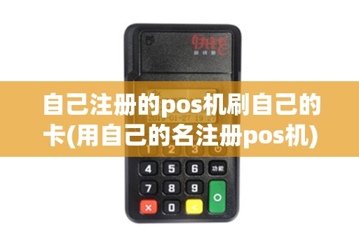 自己注册的pos机刷自己的卡(用自己的名注册pos机)