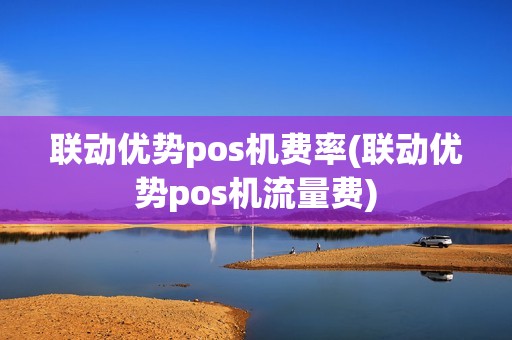 联动优势pos机费率(联动优势pos机流量费)