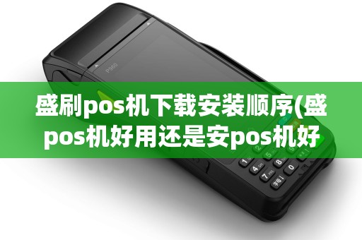 盛刷pos机下载安装顺序(盛pos机好用还是安pos机好用)
