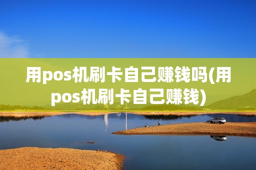 用pos机刷卡自己赚钱吗(用pos机刷卡自己赚钱)