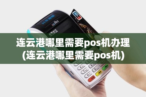 连云港哪里需要pos机办理(连云港哪里需要pos机)
