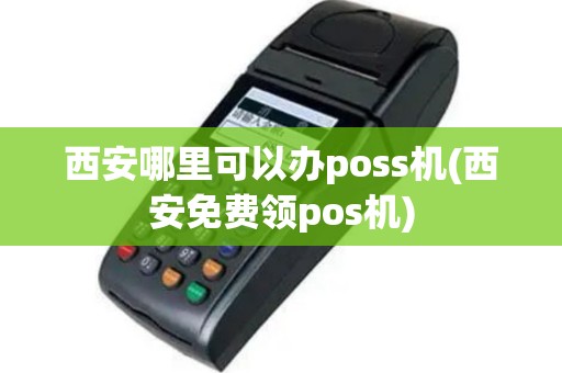 西安哪里可以办poss机(西安免费领pos机)