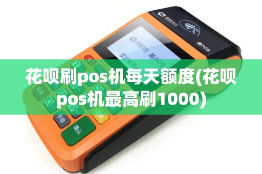 花呗刷pos机每天额度(花呗pos机最高刷1000)
