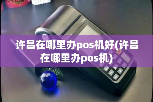 许昌在哪里办pos机好(许昌在哪里办pos机)