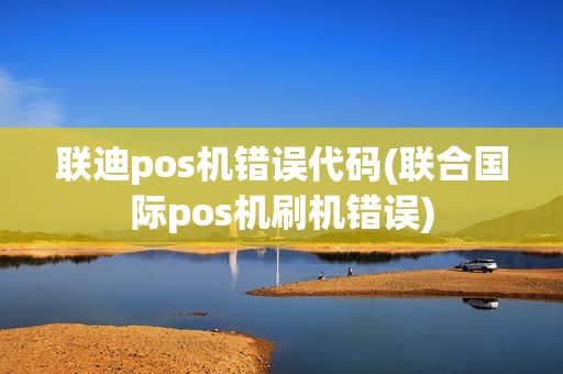 联迪pos机错误代码(联合国际pos机刷机错误)
