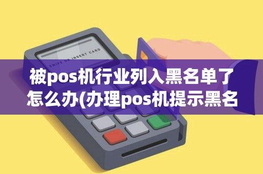 被pos机行业列入黑名单了怎么办(办理pos机提示黑名单)