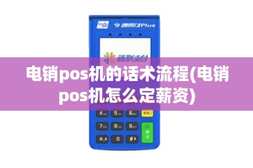 电销pos机的话术流程(电销pos机怎么定薪资)
