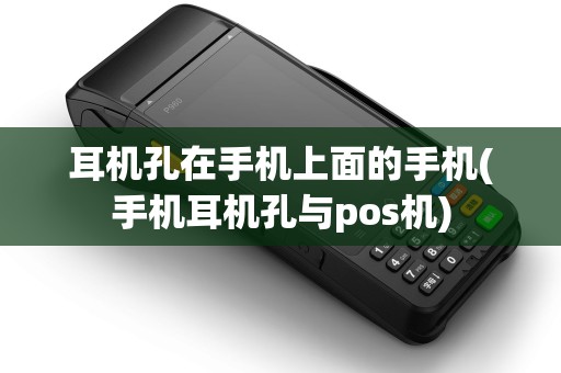 耳机孔在手机上面的手机(手机耳机孔与pos机)