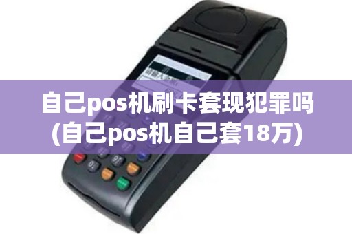 自己pos机刷卡套现犯罪吗(自己pos机自己套18万)