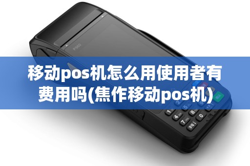 移动pos机怎么用使用者有费用吗(焦作移动pos机)