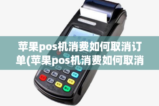 苹果pos机消费如何取消订单(苹果pos机消费如何取消)