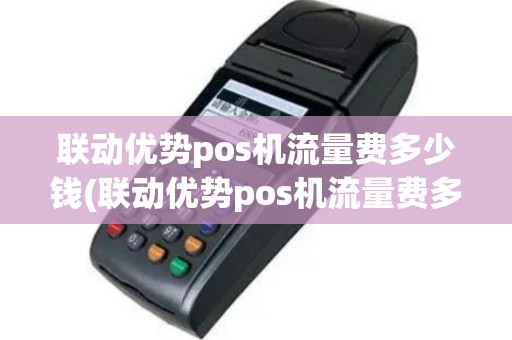 联动优势pos机流量费多少钱(联动优势pos机流量费多少)