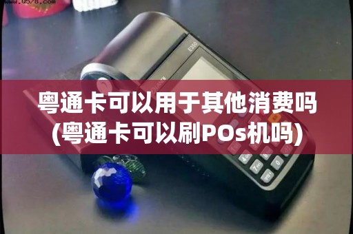 粤通卡可以用于其他消费吗(粤通卡可以刷POs机吗)