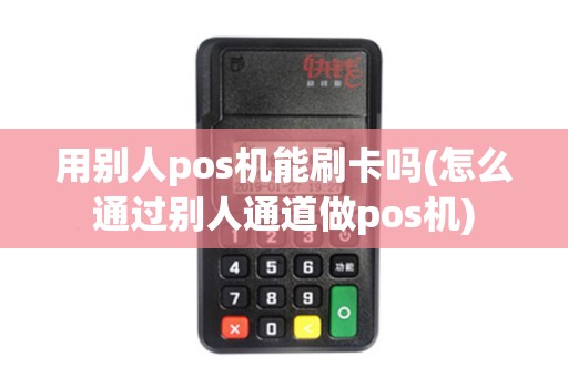 用别人pos机能刷卡吗(怎么通过别人通道做pos机)