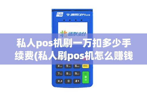 私人pos机刷一万扣多少手续费(私人刷pos机怎么赚钱)