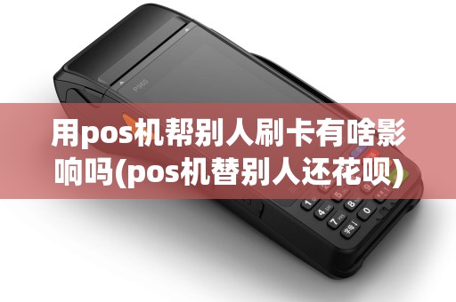 用pos机帮别人刷卡有啥影响吗(pos机替别人还花呗)