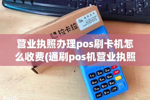 营业执照办理pos刷卡机怎么收费(通刷pos机营业执照)