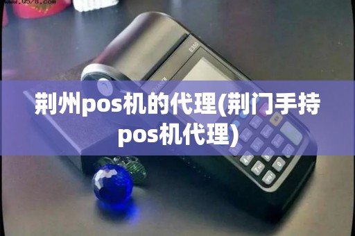 荆州pos机的代理(荆门手持pos机代理)