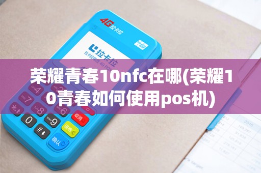 荣耀青春10nfc在哪(荣耀10青春如何使用pos机)