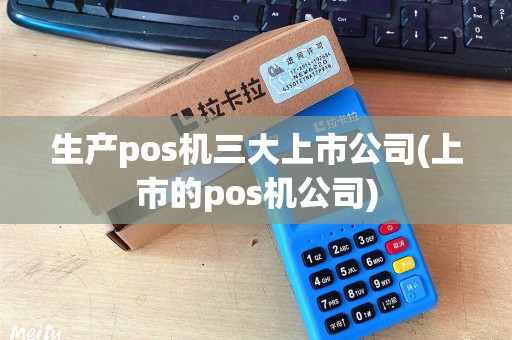 生产pos机三大上市公司(上市的pos机公司)