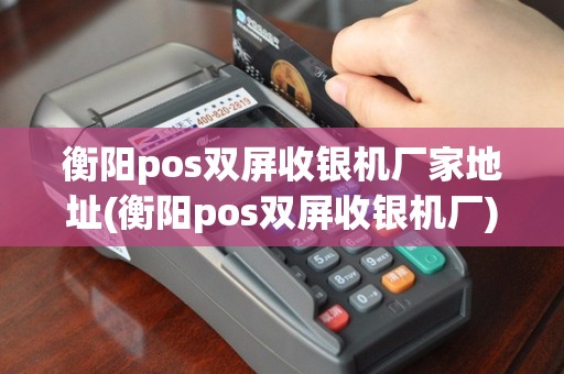 衡阳pos双屏收银机厂家地址(衡阳pos双屏收银机厂)