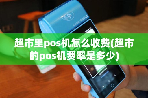 超市里pos机怎么收费(超市的pos机费率是多少)
