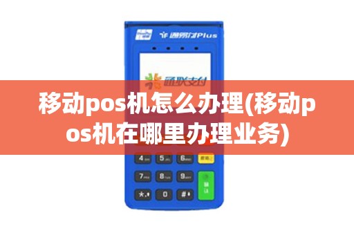移动pos机怎么办理(移动pos机在哪里办理业务)