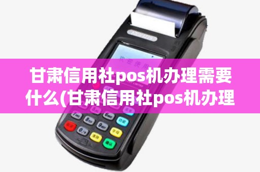 甘肃信用社pos机办理需要什么(甘肃信用社pos机办理)