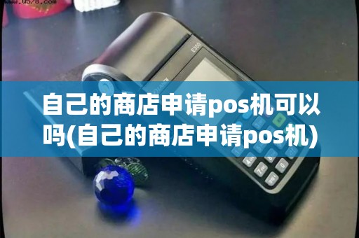 自己的商店申请pos机可以吗(自己的商店申请pos机)