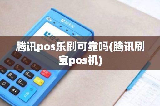 腾讯pos乐刷可靠吗(腾讯刷宝pos机)