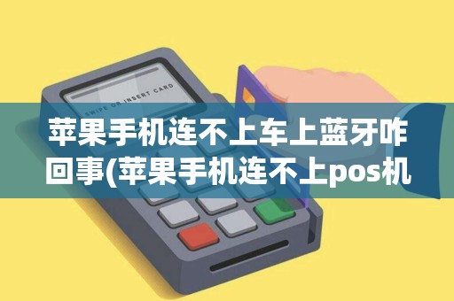 苹果手机连不上车上蓝牙咋回事(苹果手机连不上pos机蓝牙)