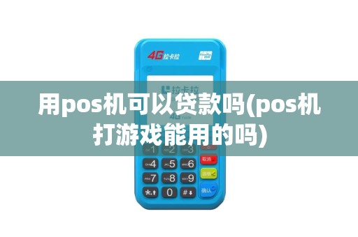 用pos机可以贷款吗(pos机打游戏能用的吗)