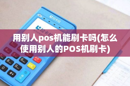 用别人pos机能刷卡吗(怎么使用别人的POS机刷卡)