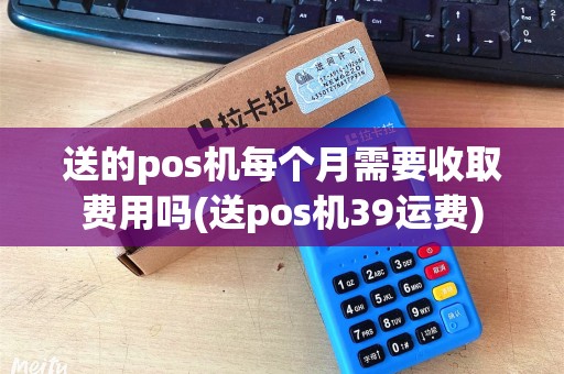 送的pos机每个月需要收取费用吗(送pos机39运费)