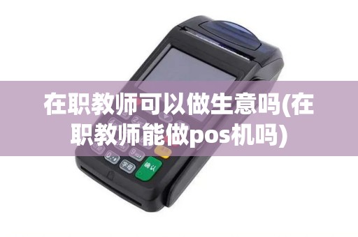 在职教师可以做生意吗(在职教师能做pos机吗)