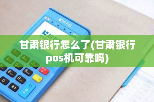 甘肃银行怎么了(甘肃银行pos机可靠吗)